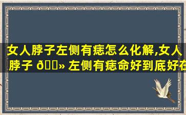 女人脖子左侧有痣怎么化解,女人脖子 🌻 左侧有痣命好到底好在哪里